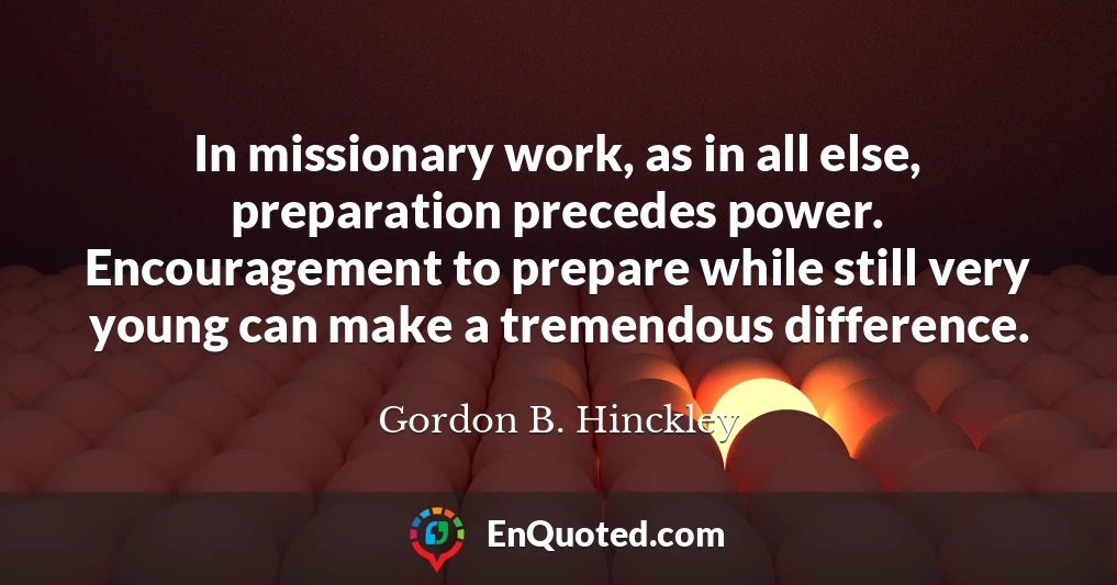 In missionary work, as in all else, preparation precedes power. Encouragement to prepare while still very young can make a tremendous difference.