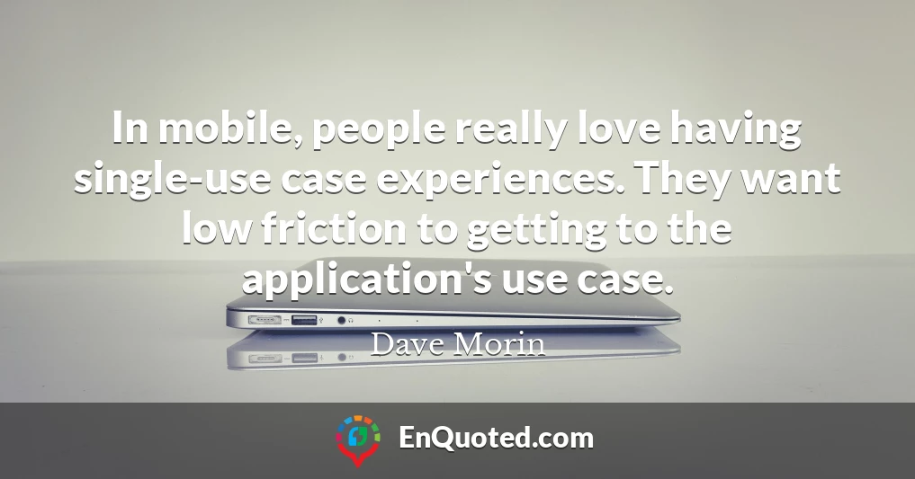 In mobile, people really love having single-use case experiences. They want low friction to getting to the application's use case.