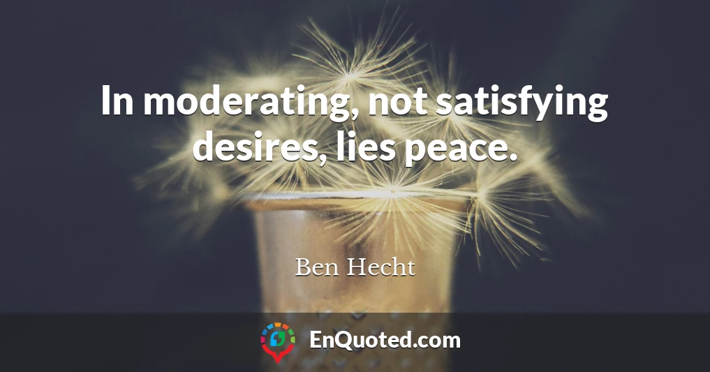 In moderating, not satisfying desires, lies peace.