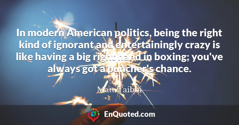 In modern American politics, being the right kind of ignorant and entertainingly crazy is like having a big right hand in boxing; you've always got a puncher's chance.