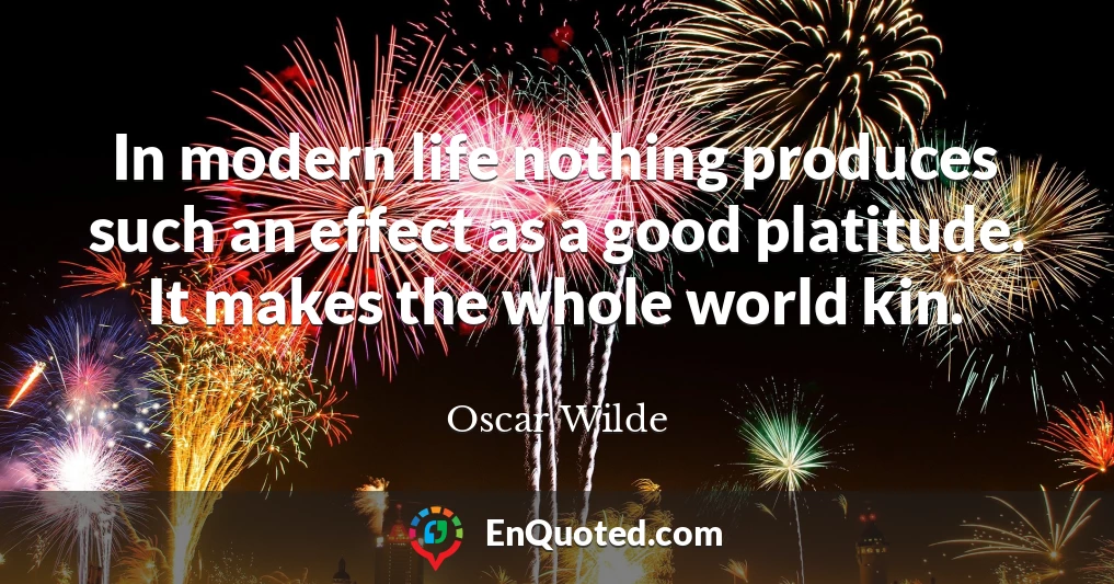 In modern life nothing produces such an effect as a good platitude. It makes the whole world kin.
