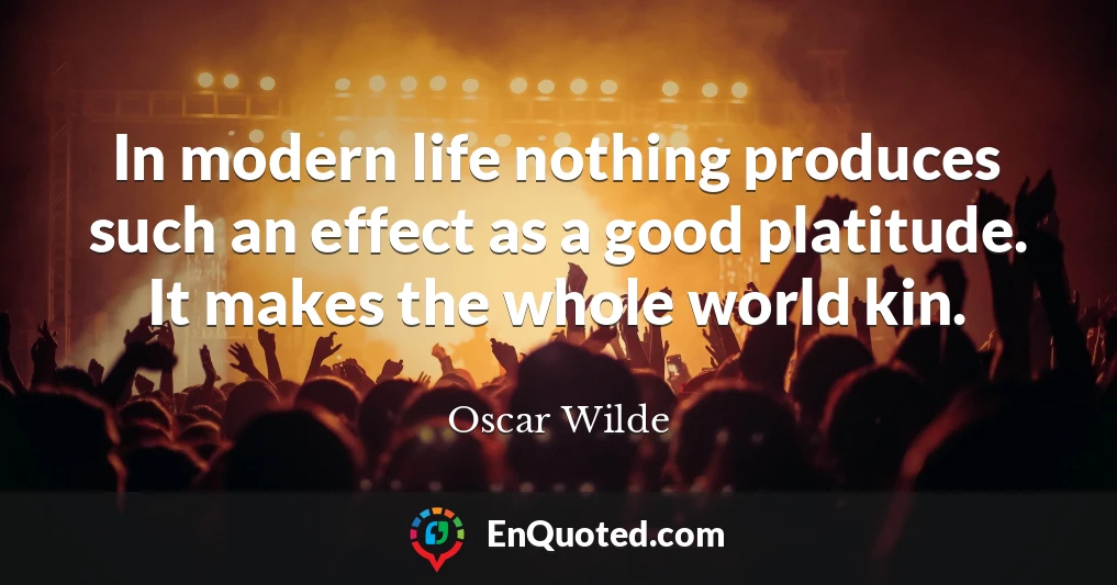 In modern life nothing produces such an effect as a good platitude. It makes the whole world kin.