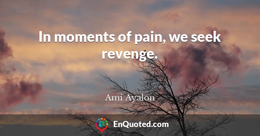 In moments of pain, we seek revenge.