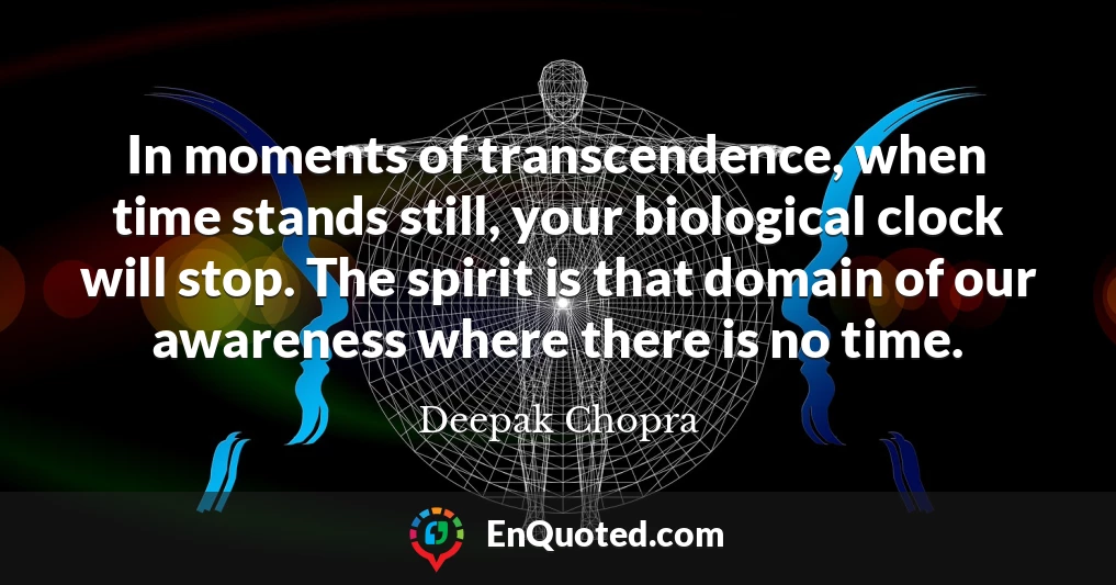 In moments of transcendence, when time stands still, your biological clock will stop. The spirit is that domain of our awareness where there is no time.