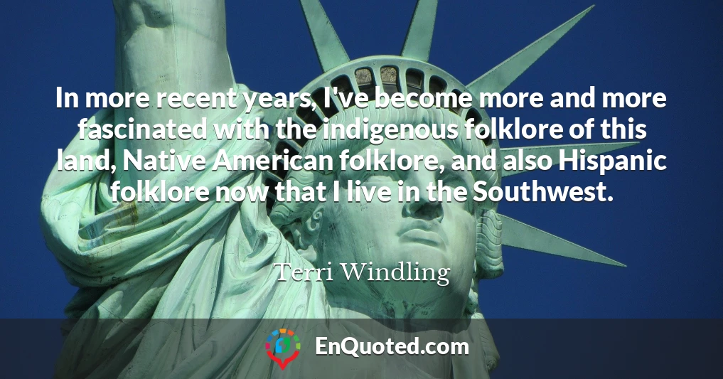 In more recent years, I've become more and more fascinated with the indigenous folklore of this land, Native American folklore, and also Hispanic folklore now that I live in the Southwest.