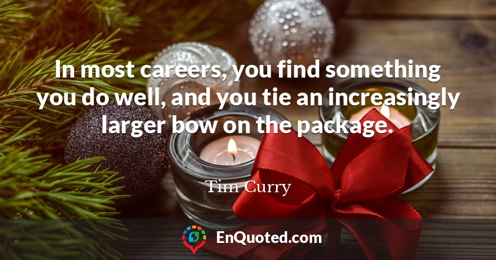 In most careers, you find something you do well, and you tie an increasingly larger bow on the package.