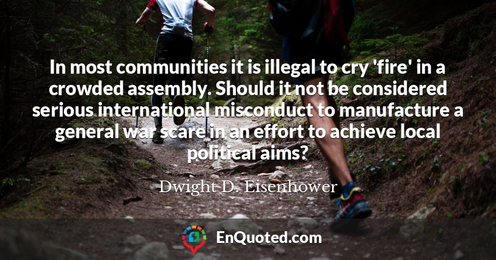In most communities it is illegal to cry 'fire' in a crowded assembly. Should it not be considered serious international misconduct to manufacture a general war scare in an effort to achieve local political aims?