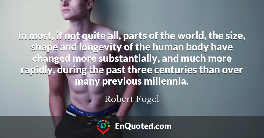 In most, if not quite all, parts of the world, the size, shape and longevity of the human body have changed more substantially, and much more rapidly, during the past three centuries than over many previous millennia.