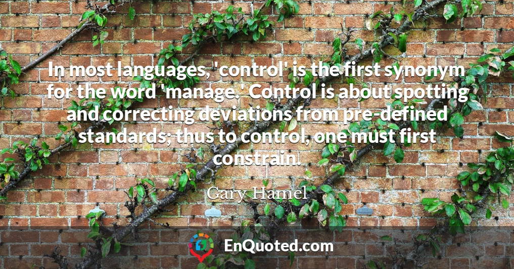 In most languages, 'control' is the first synonym for the word 'manage.' Control is about spotting and correcting deviations from pre-defined standards; thus to control, one must first constrain.