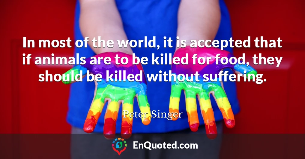 In most of the world, it is accepted that if animals are to be killed for food, they should be killed without suffering.