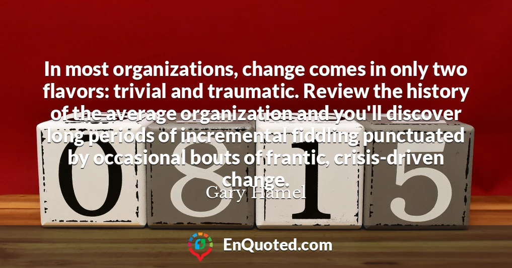 In most organizations, change comes in only two flavors: trivial and traumatic. Review the history of the average organization and you'll discover long periods of incremental fiddling punctuated by occasional bouts of frantic, crisis-driven change.
