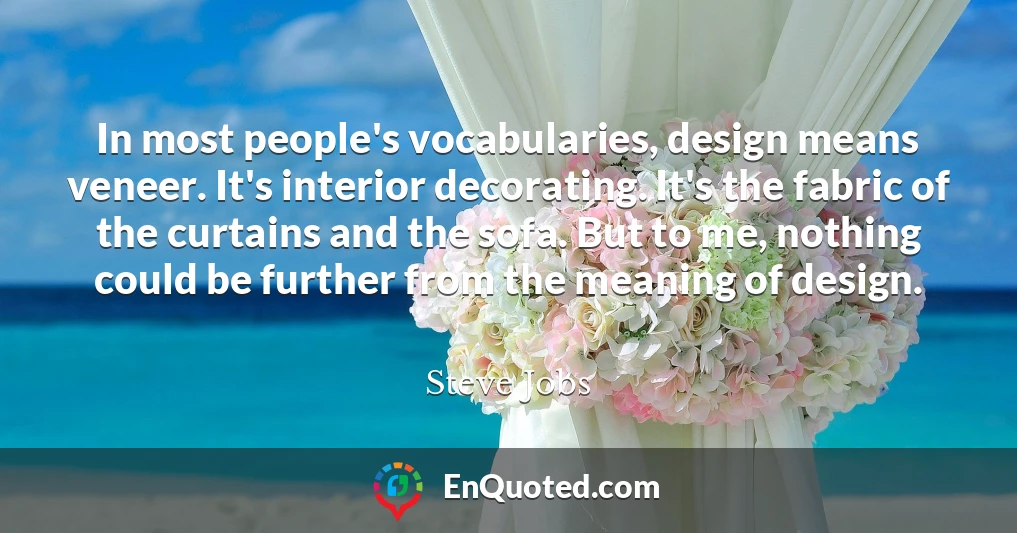 In most people's vocabularies, design means veneer. It's interior decorating. It's the fabric of the curtains and the sofa. But to me, nothing could be further from the meaning of design.