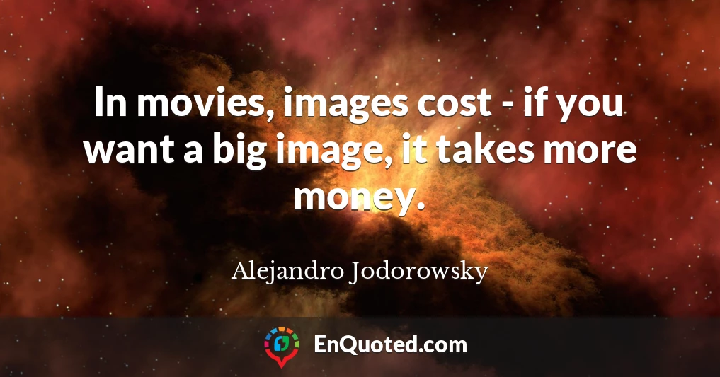 In movies, images cost - if you want a big image, it takes more money.