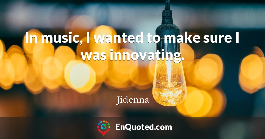 In music, I wanted to make sure I was innovating.
