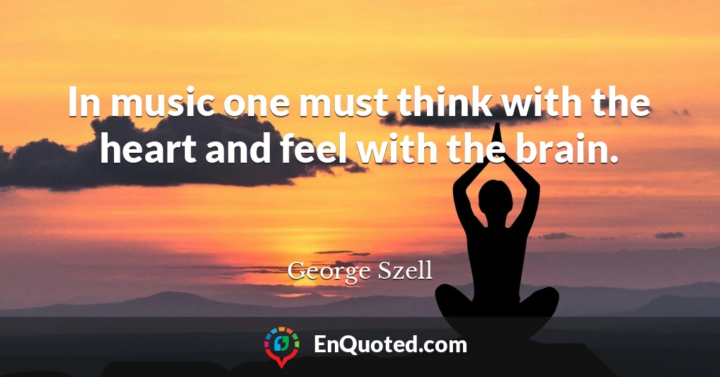 In music one must think with the heart and feel with the brain.