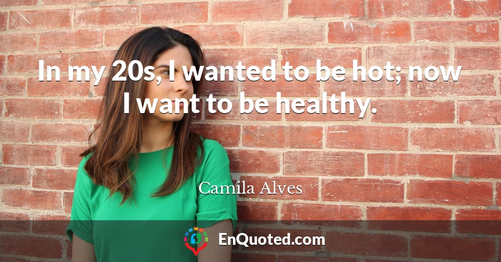 In my 20s, I wanted to be hot; now I want to be healthy.