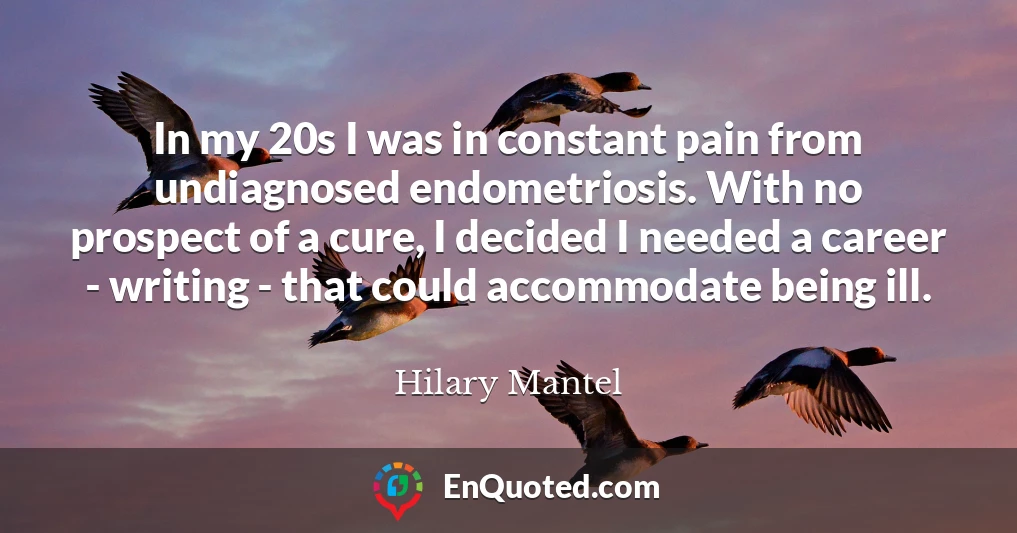In my 20s I was in constant pain from undiagnosed endometriosis. With no prospect of a cure, I decided I needed a career - writing - that could accommodate being ill.