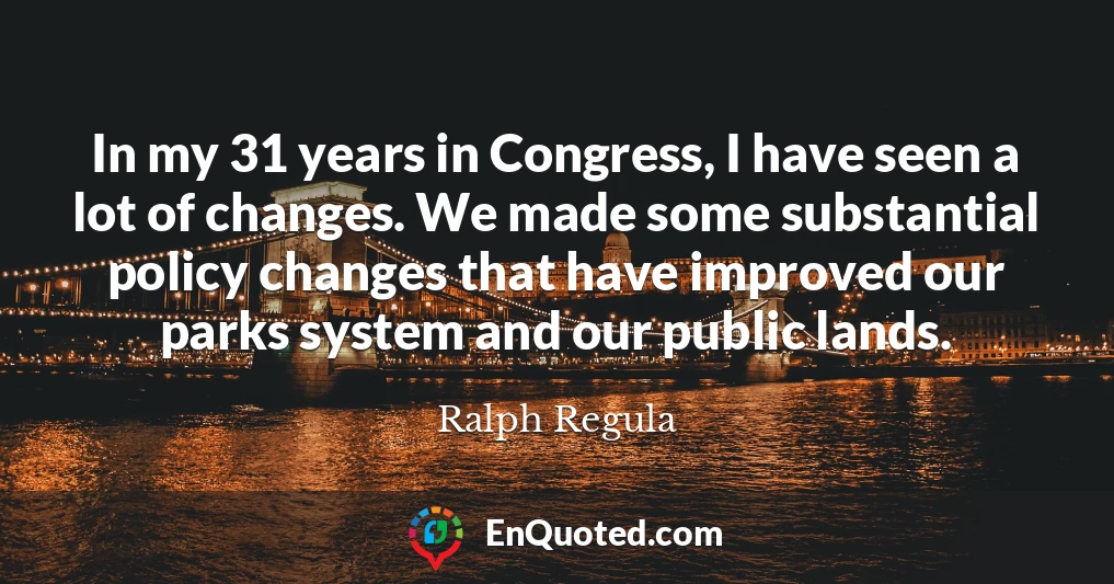 In my 31 years in Congress, I have seen a lot of changes. We made some substantial policy changes that have improved our parks system and our public lands.