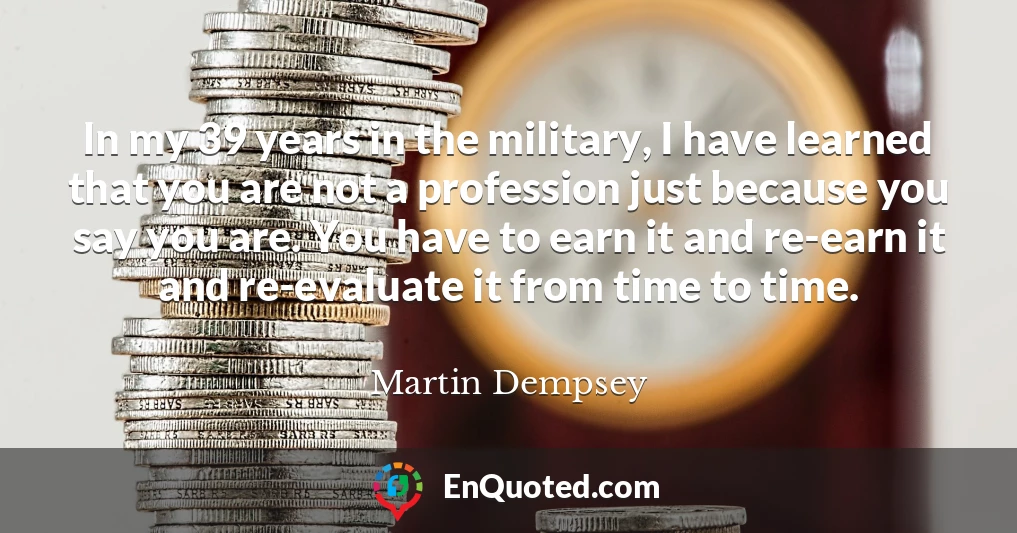 In my 39 years in the military, I have learned that you are not a profession just because you say you are. You have to earn it and re-earn it and re-evaluate it from time to time.