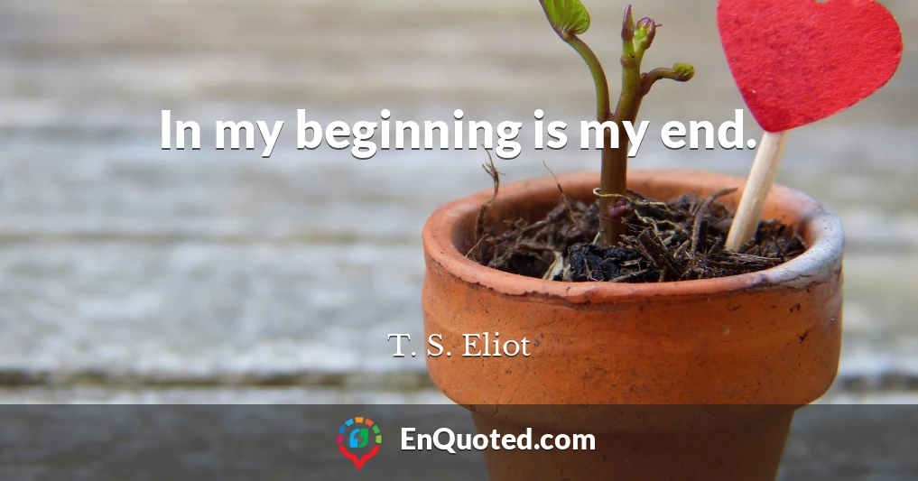 In my beginning is my end.