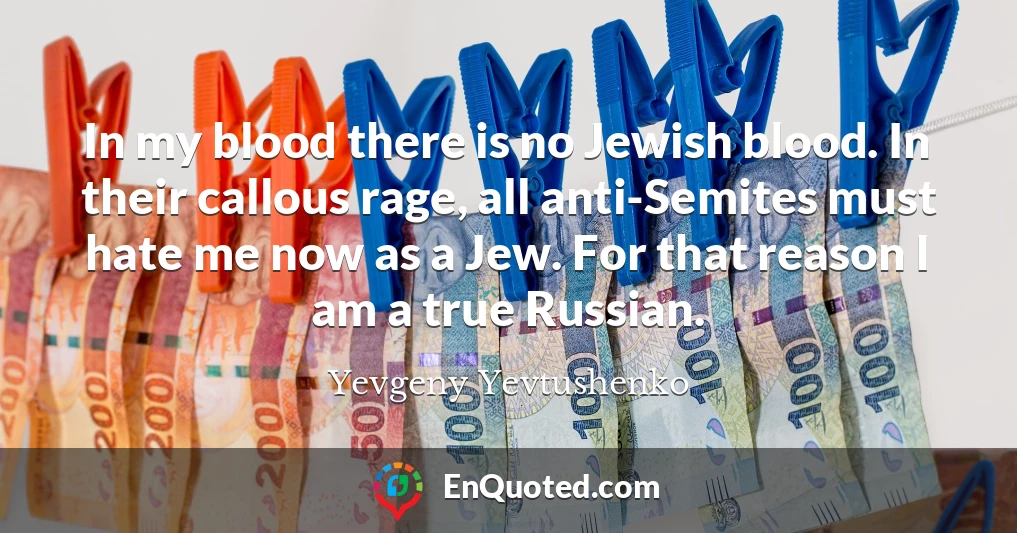 In my blood there is no Jewish blood. In their callous rage, all anti-Semites must hate me now as a Jew. For that reason I am a true Russian.