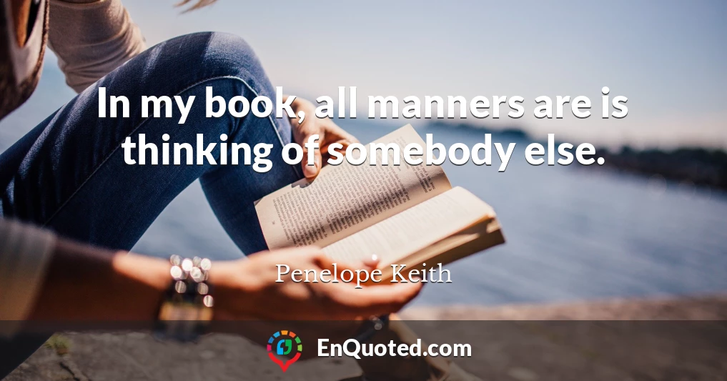 In my book, all manners are is thinking of somebody else.