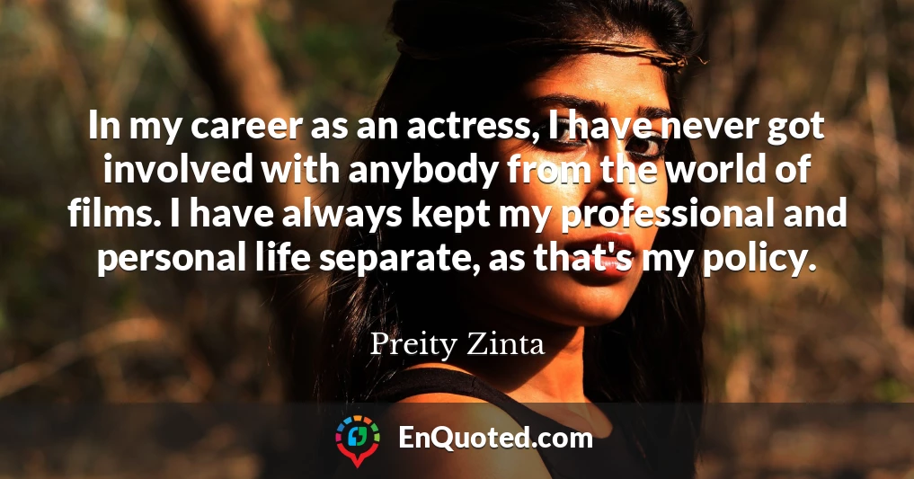 In my career as an actress, I have never got involved with anybody from the world of films. I have always kept my professional and personal life separate, as that's my policy.