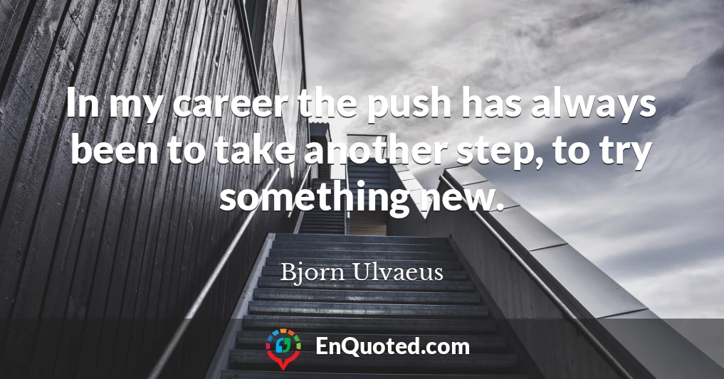 In my career the push has always been to take another step, to try something new.