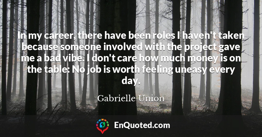 In my career, there have been roles I haven't taken because someone involved with the project gave me a bad vibe. I don't care how much money is on the table: No job is worth feeling uneasy every day.