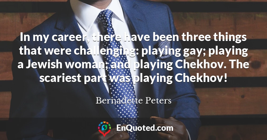 In my career, there have been three things that were challenging: playing gay; playing a Jewish woman; and playing Chekhov. The scariest part was playing Chekhov!