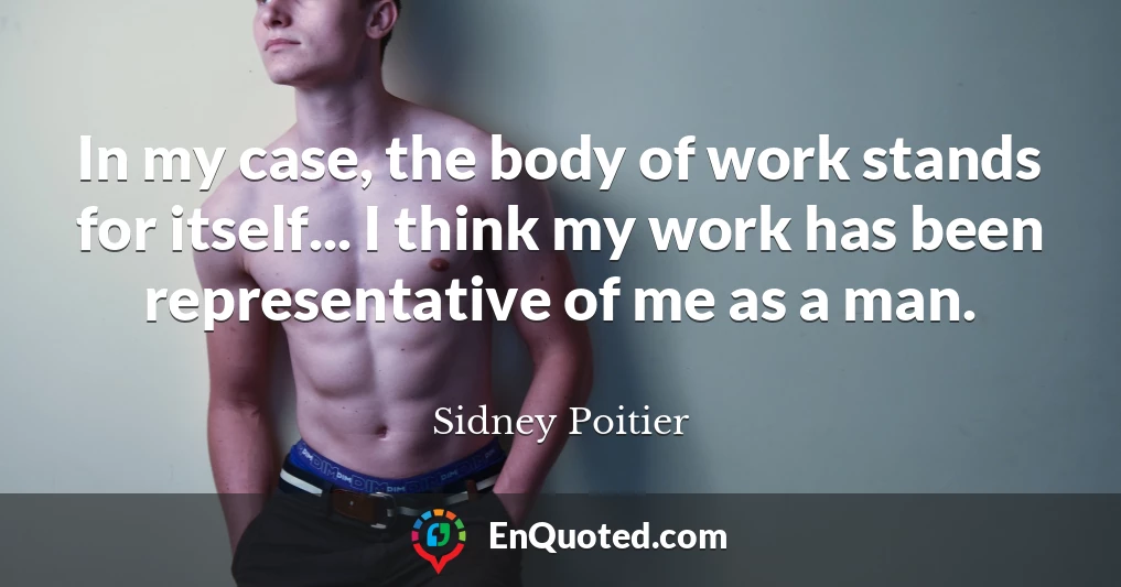 In my case, the body of work stands for itself... I think my work has been representative of me as a man.