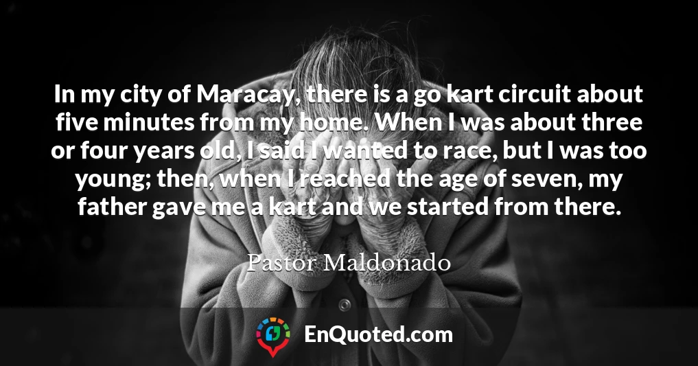 In my city of Maracay, there is a go kart circuit about five minutes from my home. When I was about three or four years old, I said I wanted to race, but I was too young; then, when I reached the age of seven, my father gave me a kart and we started from there.