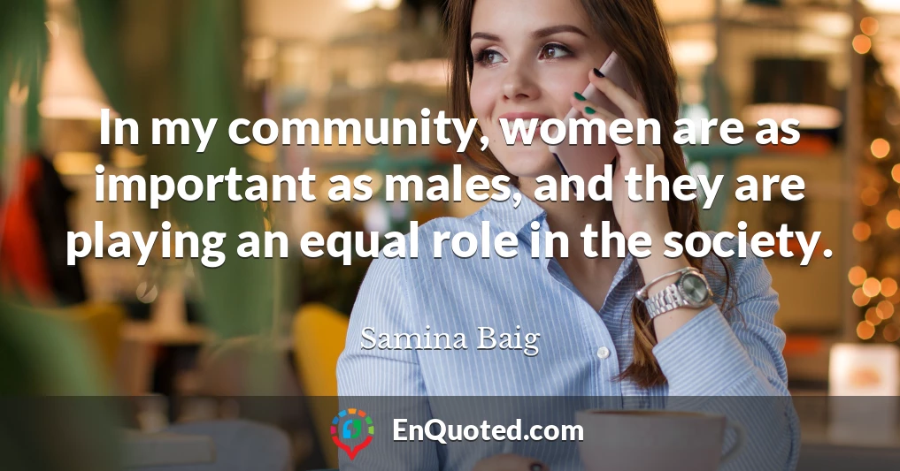 In my community, women are as important as males, and they are playing an equal role in the society.