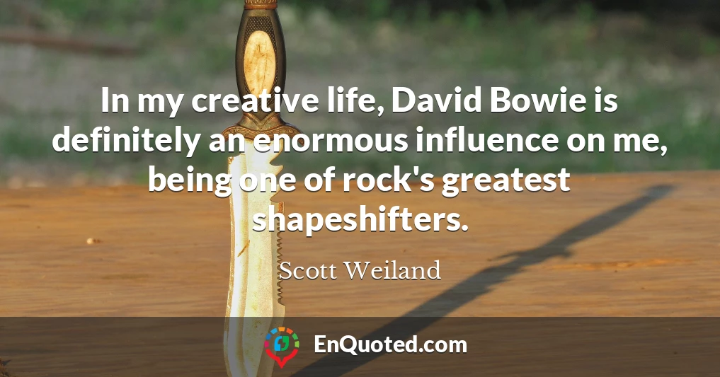 In my creative life, David Bowie is definitely an enormous influence on me, being one of rock's greatest shapeshifters.