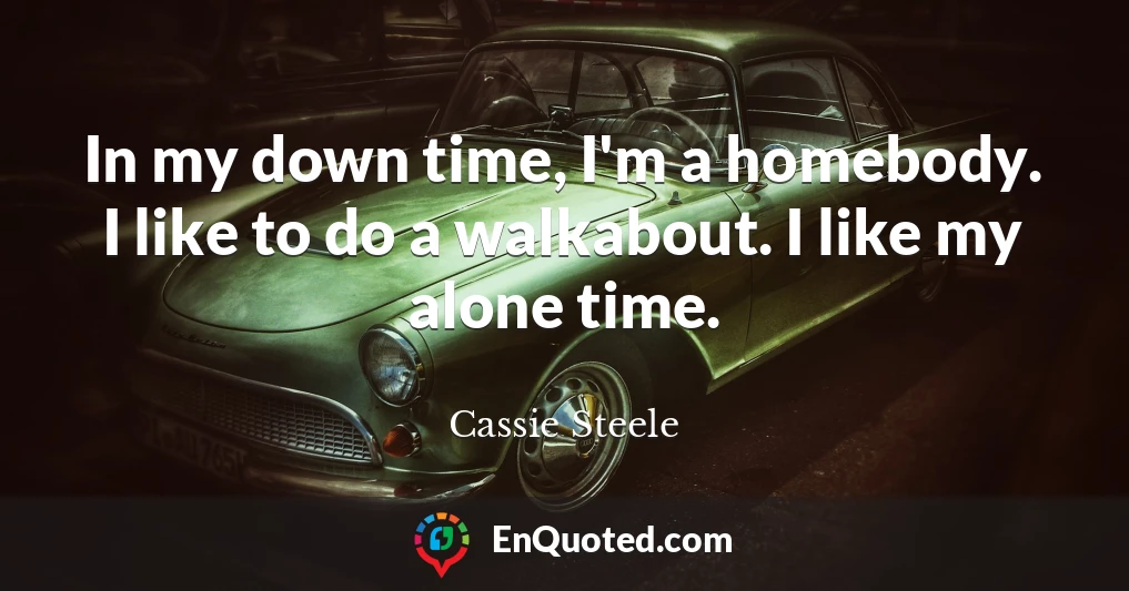 In my down time, I'm a homebody. I like to do a walkabout. I like my alone time.