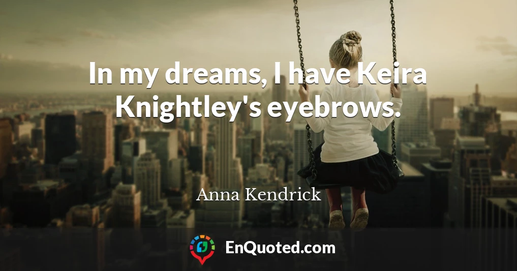 In my dreams, I have Keira Knightley's eyebrows.