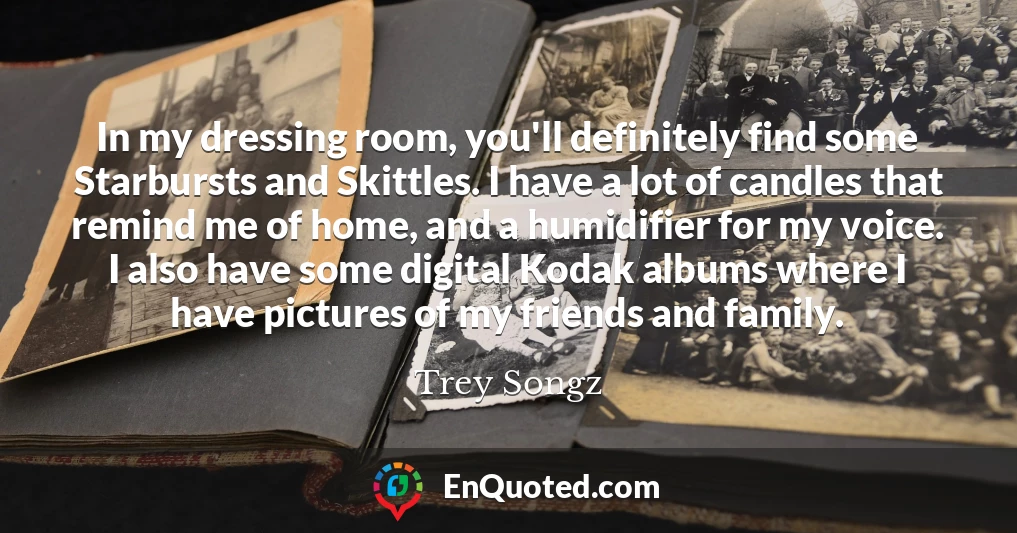 In my dressing room, you'll definitely find some Starbursts and Skittles. I have a lot of candles that remind me of home, and a humidifier for my voice. I also have some digital Kodak albums where I have pictures of my friends and family.