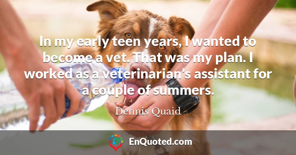 In my early teen years, I wanted to become a vet. That was my plan. I worked as a veterinarian's assistant for a couple of summers.