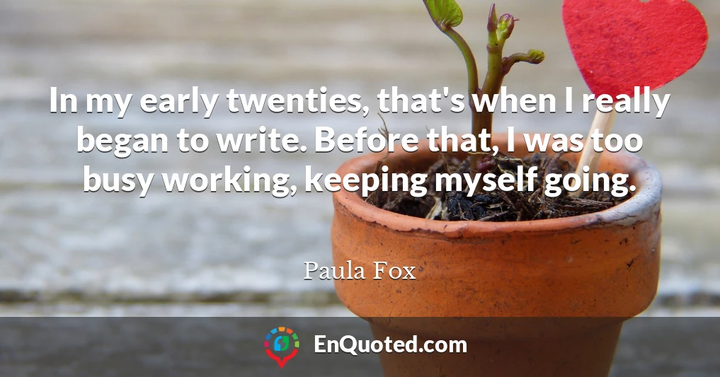 In my early twenties, that's when I really began to write. Before that, I was too busy working, keeping myself going.
