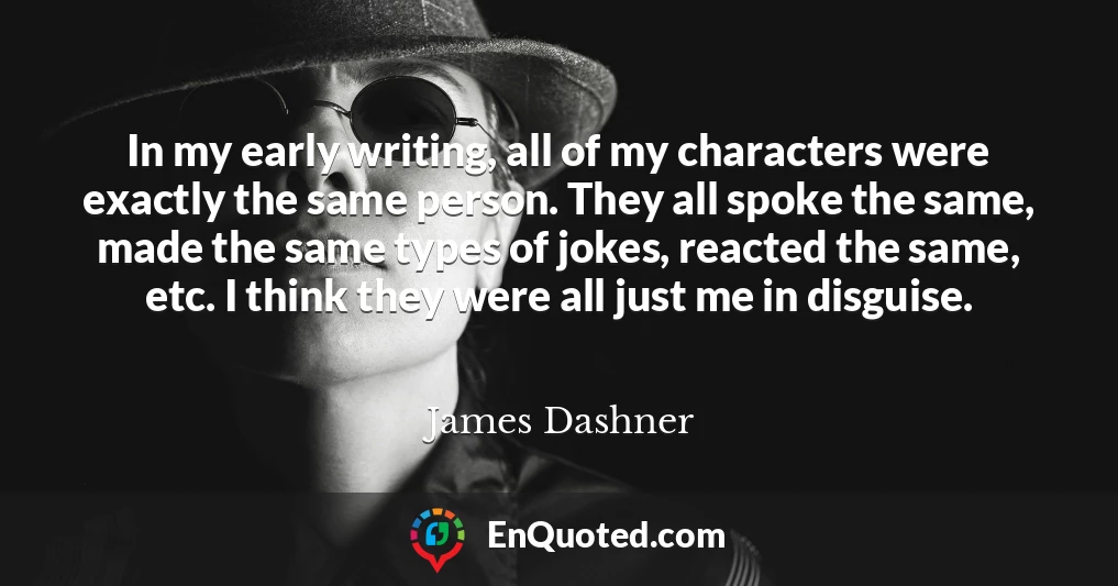 In my early writing, all of my characters were exactly the same person. They all spoke the same, made the same types of jokes, reacted the same, etc. I think they were all just me in disguise.