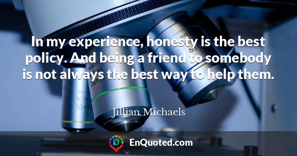 In my experience, honesty is the best policy. And being a friend to somebody is not always the best way to help them.