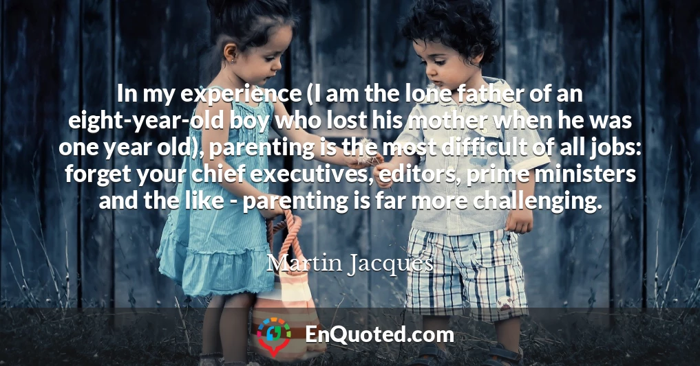 In my experience (I am the lone father of an eight-year-old boy who lost his mother when he was one year old), parenting is the most difficult of all jobs: forget your chief executives, editors, prime ministers and the like - parenting is far more challenging.