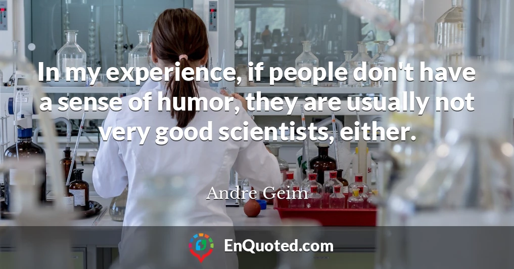 In my experience, if people don't have a sense of humor, they are usually not very good scientists, either.