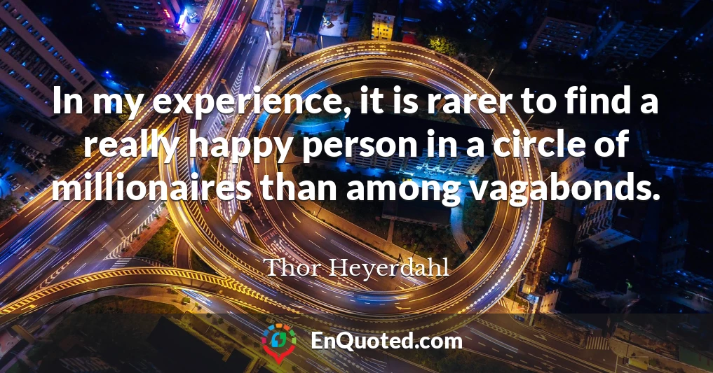In my experience, it is rarer to find a really happy person in a circle of millionaires than among vagabonds.