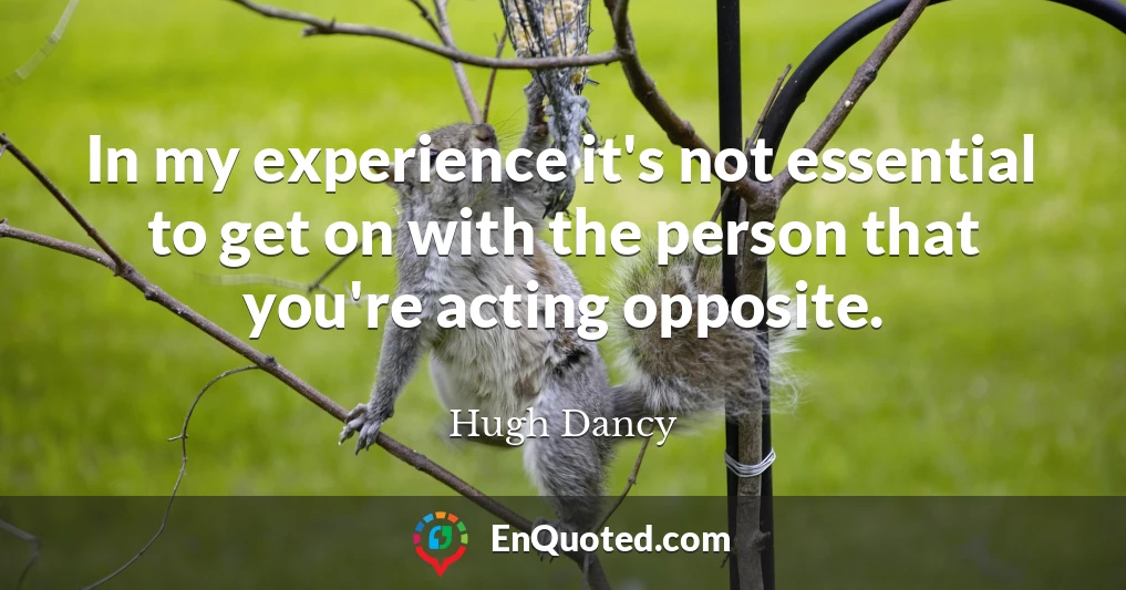 In my experience it's not essential to get on with the person that you're acting opposite.