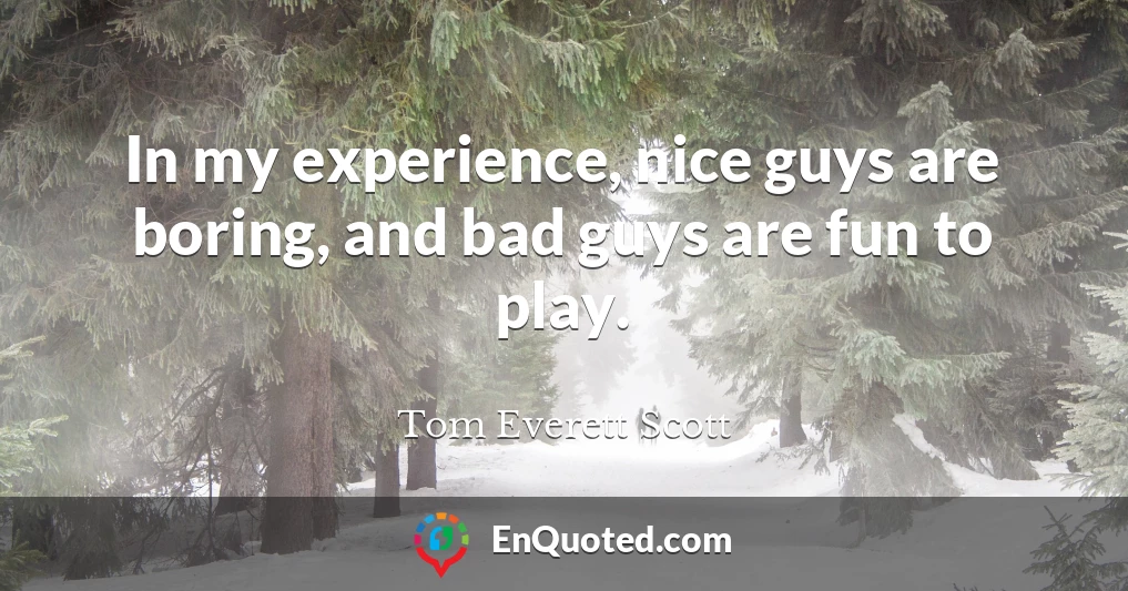 In my experience, nice guys are boring, and bad guys are fun to play.