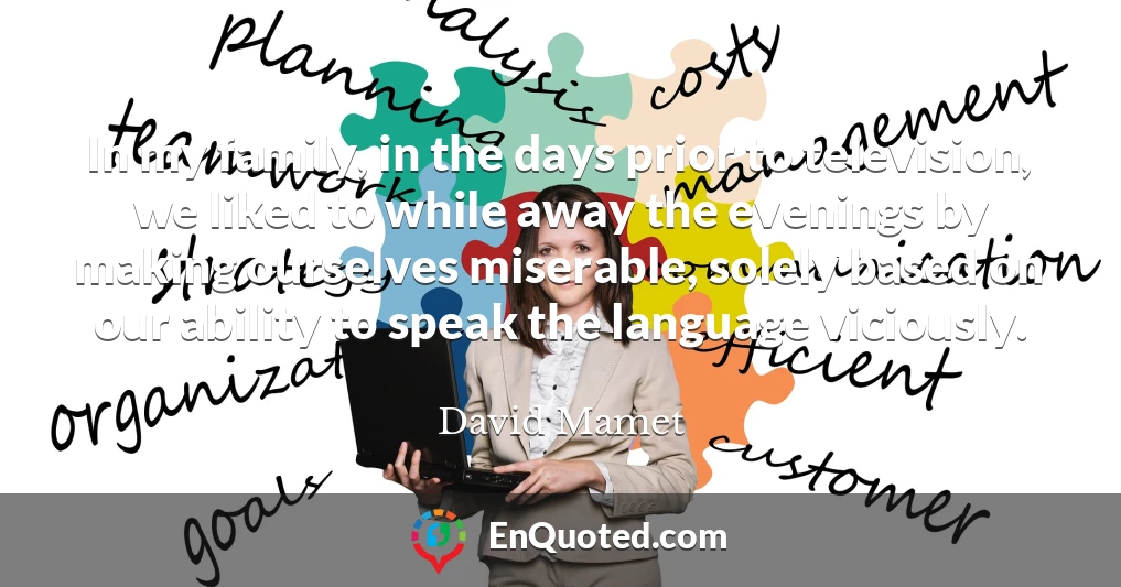 In my family, in the days prior to television, we liked to while away the evenings by making ourselves miserable, solely based on our ability to speak the language viciously.