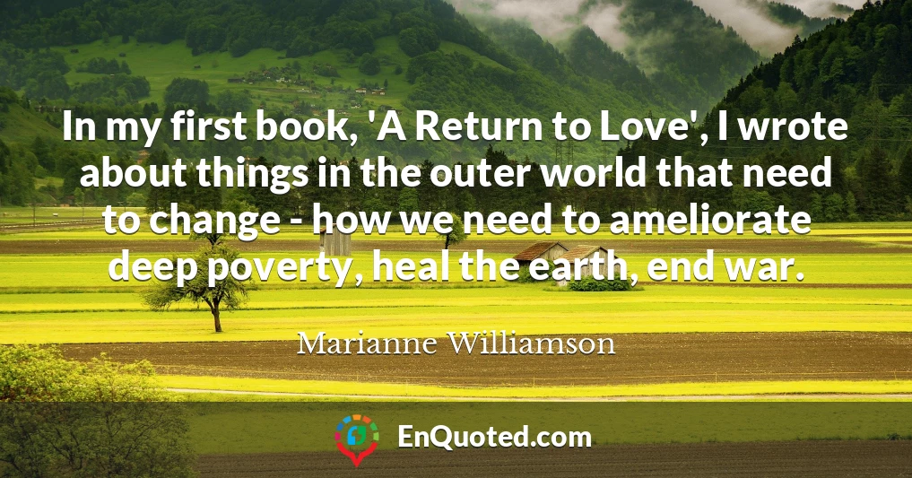 In my first book, 'A Return to Love', I wrote about things in the outer world that need to change - how we need to ameliorate deep poverty, heal the earth, end war.