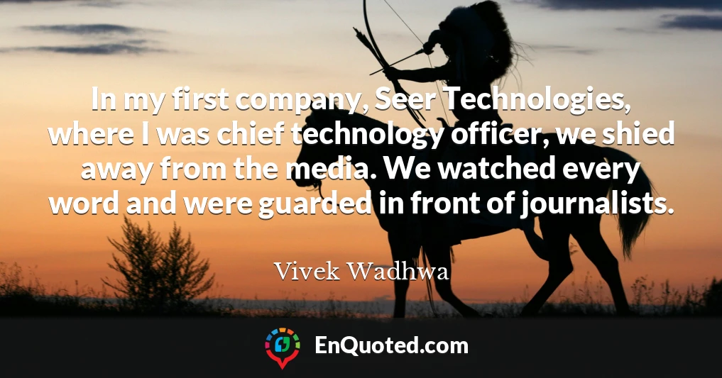 In my first company, Seer Technologies, where I was chief technology officer, we shied away from the media. We watched every word and were guarded in front of journalists.