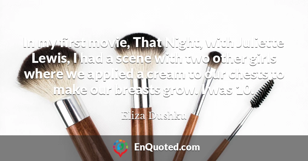 In my first movie, That Night, with Juliette Lewis, I had a scene with two other girls where we applied a cream to our chests to make our breasts grow. I was 10.